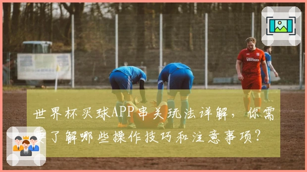 世界杯买球APP串关玩法详解，你需要了解哪些操作技巧和注意事项？