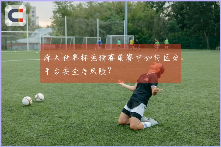 烽火世界杯竞猜赛前赛中如何区分平台安全与风险?