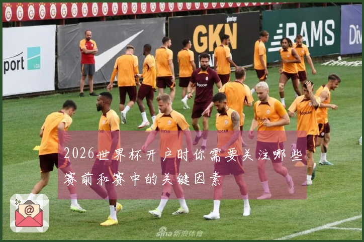 2026世界杯开户时你需要关注哪些赛前和赛中的关键因素
