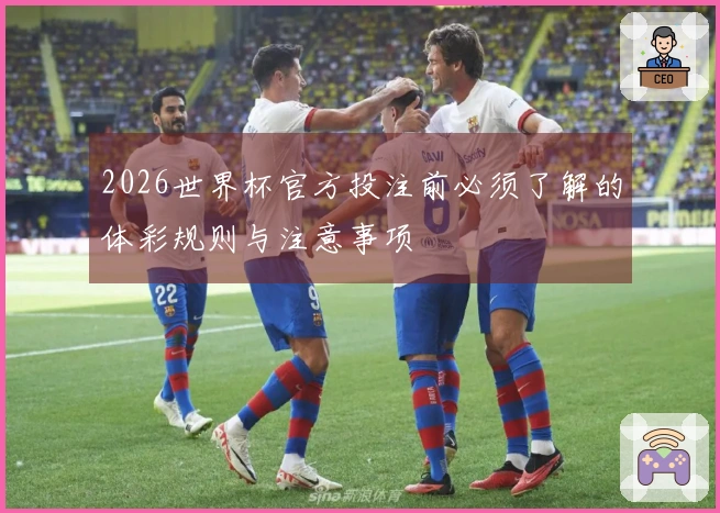 2026世界杯官方投注前必须了解的体彩规则与注意事项