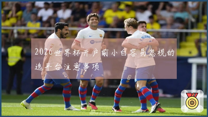 2026世界杯开户前小白容易忽视的选平台注意事项