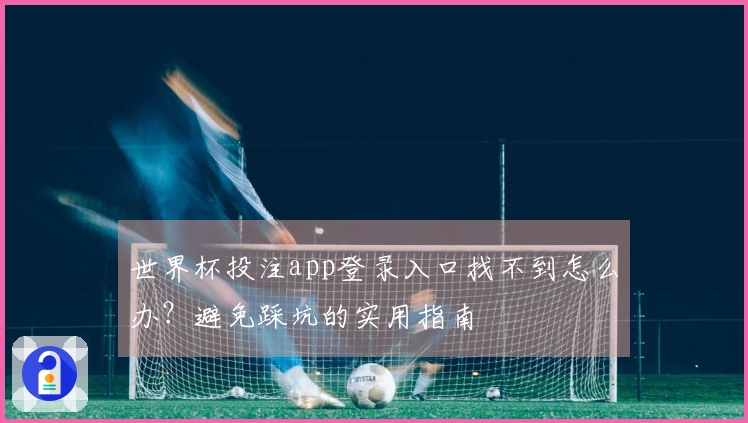 世界杯投注app登录入口找不到怎么办?避免踩坑的实用指南
