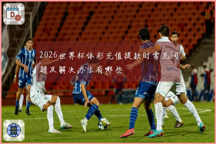 2026世界杯体彩充值提款时常见问题及解决办法有哪些