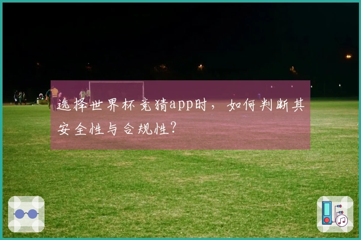 选择世界杯竞猜app时，如何判断其安全性与合规性？