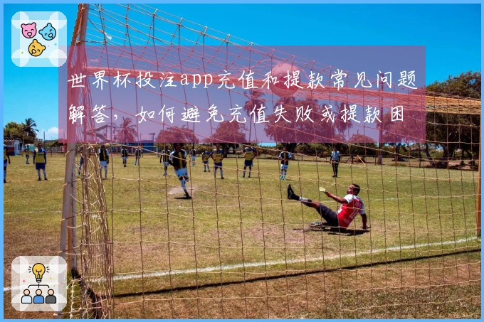 世界杯投注app充值和提款常见问题解答，如何避免充值失败或提款困难
