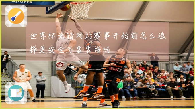 世界杯竞猜网站赛事开始前怎么选择更安全可靠靠谱吗