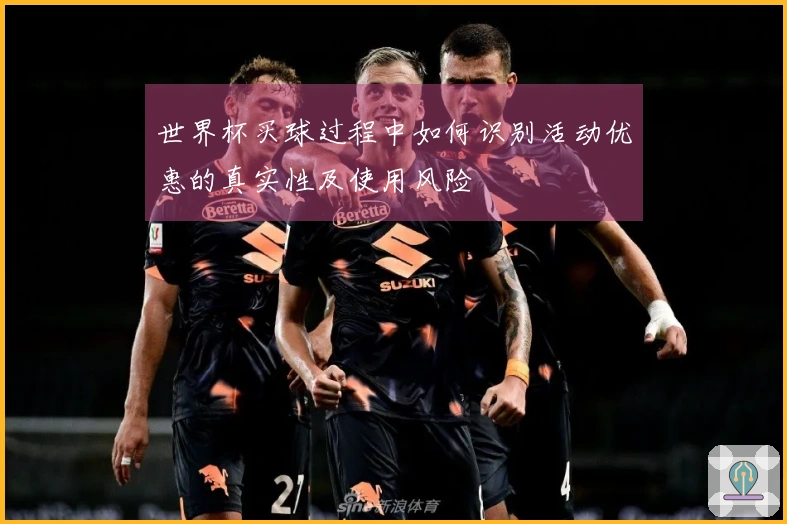 世界杯买球过程中如何识别活动优惠的真实性及使用风险
