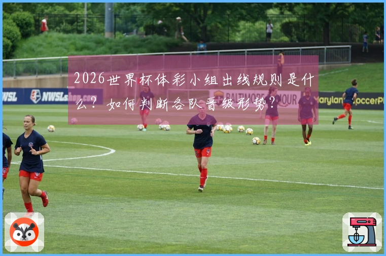 2026世界杯体彩小组出线规则是什么？如何判断各队晋级形势？