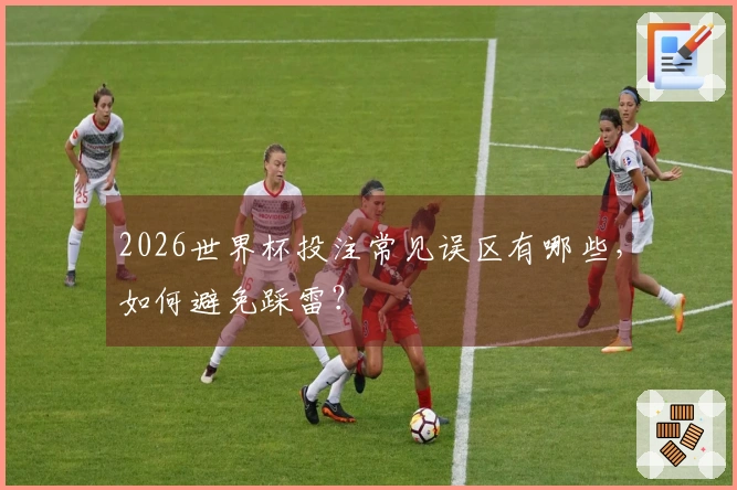 2026世界杯投注常见误区有哪些，如何避免踩雷？