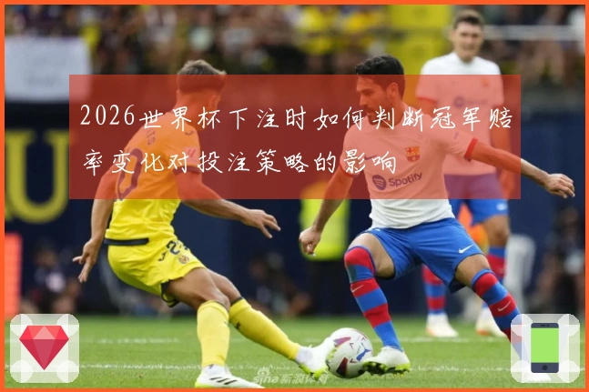 2026世界杯下注时如何判断冠军赔率变化对投注策略的影响