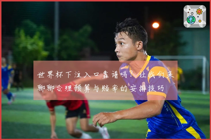 世界杯下注入口靠谱吗？让我们来聊聊合理预算与赔率的安排技巧