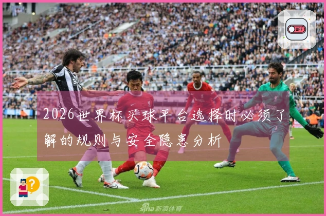2026世界杯买球平台选择时必须了解的规则与安全隐患分析