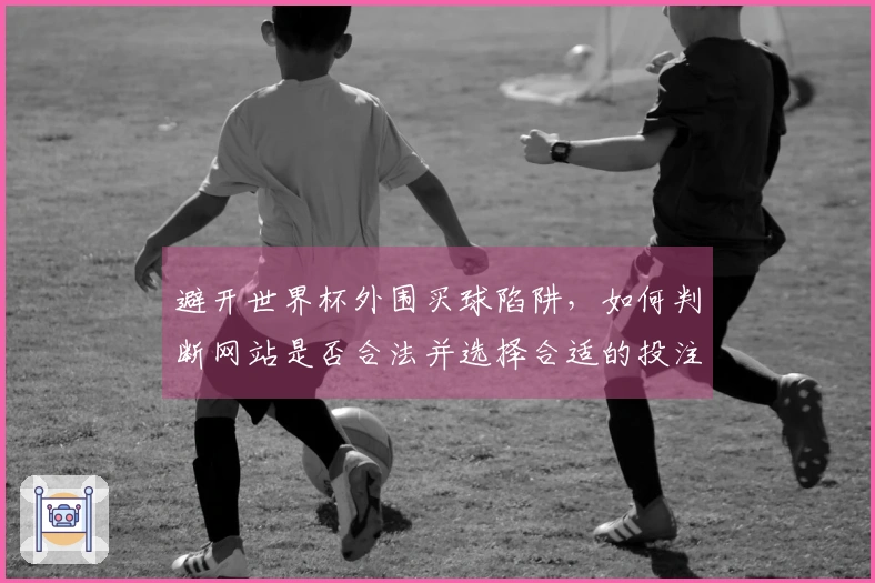 避开世界杯外围买球陷阱,如何判断网站是否合法并选择合适的投注平台