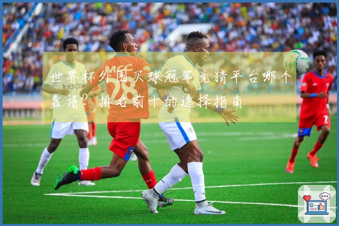 世界杯外围买球冠军竞猜平台哪个靠谱？排名前十的选择指南