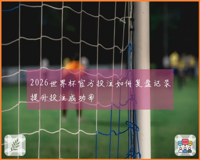 2026世界杯官方投注如何复盘记录提升投注成功率