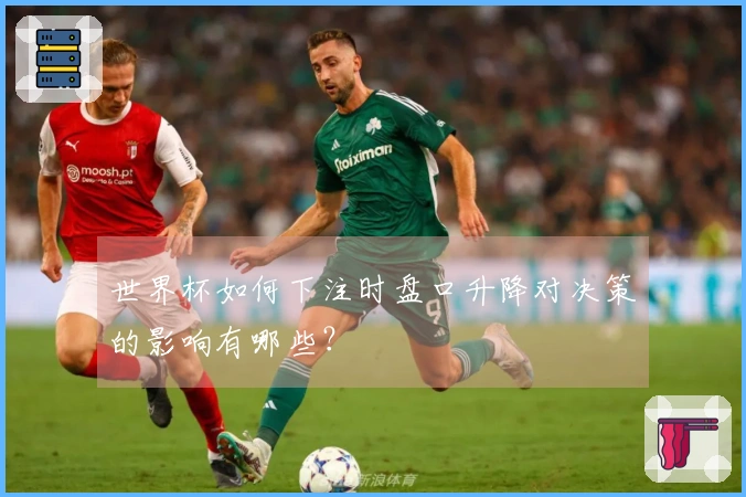 世界杯如何下注时盘口升降对决策的影响有哪些?
