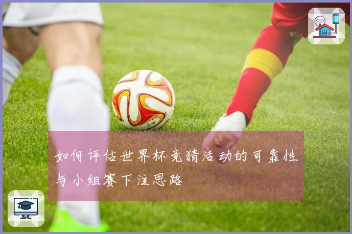 如何评估世界杯竞猜活动的可靠性与小组赛下注思路