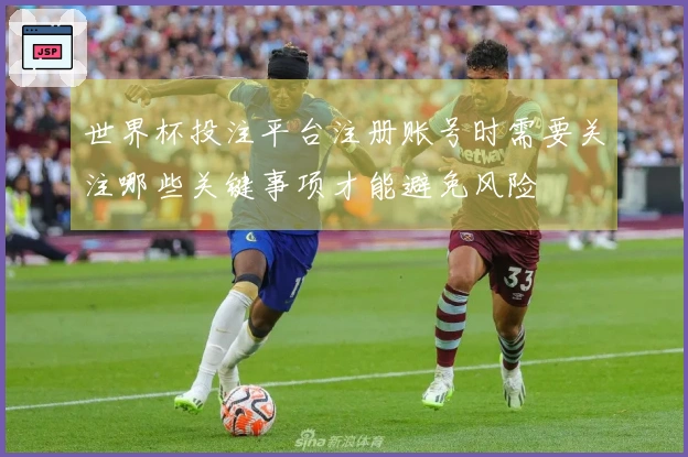 世界杯投注平台注册账号时需要关注哪些关键事项才能避免风险