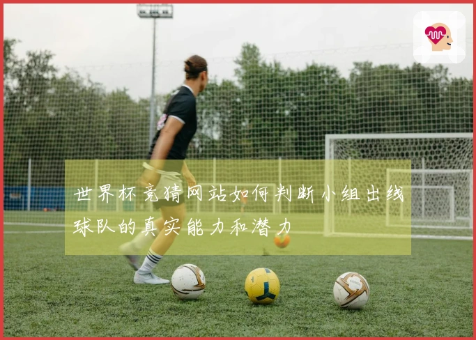 世界杯竞猜网站如何判断小组出线球队的真实能力和潜力