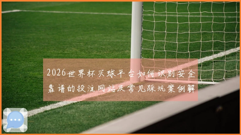 2026世界杯买球平台如何识别安全靠谱的投注网站及常见踩坑案例解析
