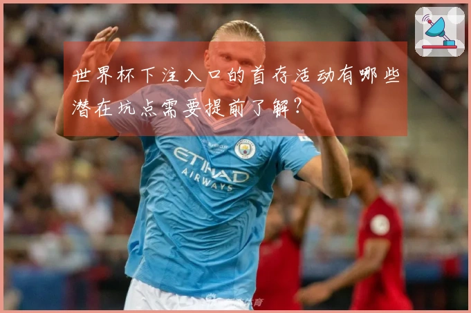 世界杯下注入口的首存活动有哪些潜在坑点需要提前了解？
