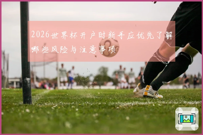2026世界杯开户时新手应优先了解哪些风险与注意事项