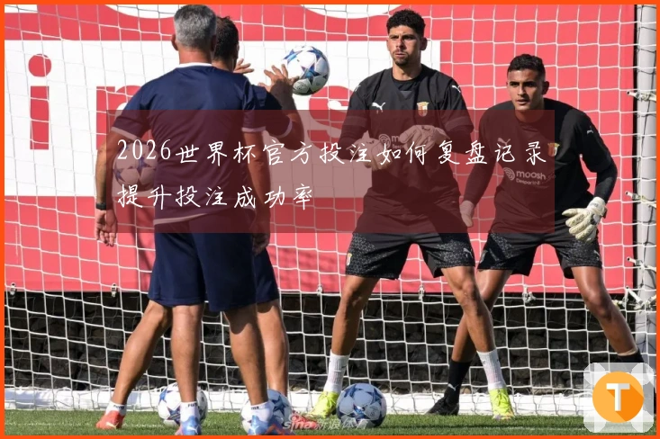 2026世界杯官方投注如何复盘记录提升投注成功率