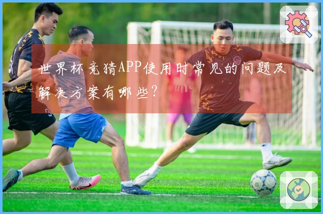 世界杯竞猜APP使用时常见的问题及解决方案有哪些？