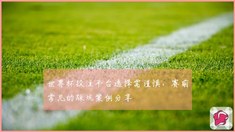 世界杯投注平台选择需谨慎，赛前常见的踩坑案例分享