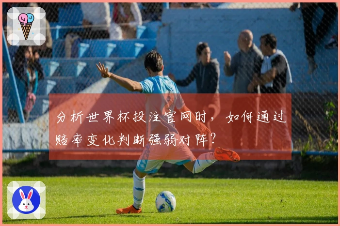 分析世界杯投注官网时，如何通过赔率变化判断强弱对阵？
