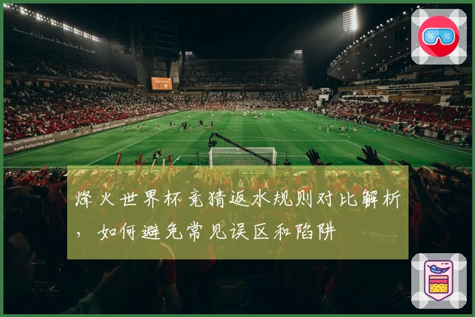 烽火世界杯竞猜返水规则对比解析，如何避免常见误区和陷阱