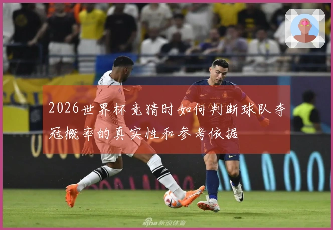 2026世界杯竞猜时如何判断球队夺冠概率的真实性和参考依据