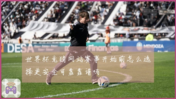 世界杯竞猜网站赛事开始前怎么选择更安全可靠靠谱吗
