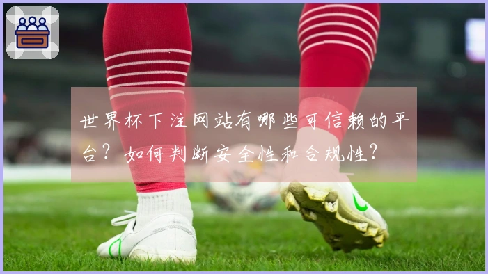 世界杯下注网站有哪些可信赖的平台？如何判断安全性和合规性？