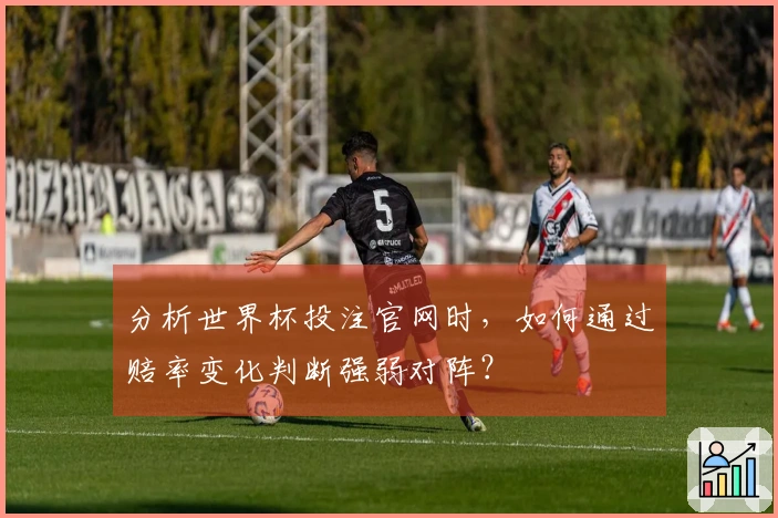 分析世界杯投注官网时,如何通过赔率变化判断强弱对阵?