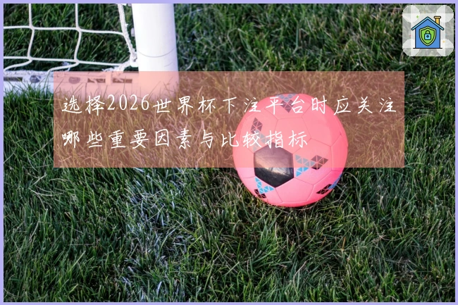 选择2026世界杯下注平台时应关注哪些重要因素与比较指标