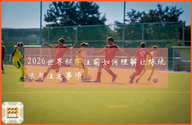 2026世界杯下注前如何理解让球玩法与注意事项