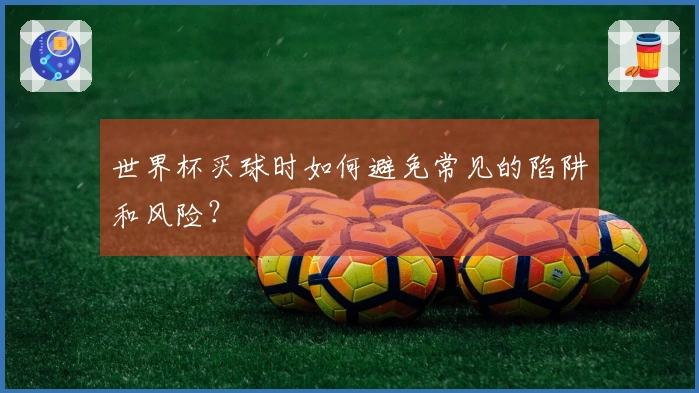 世界杯买球时如何避免常见的陷阱和风险？