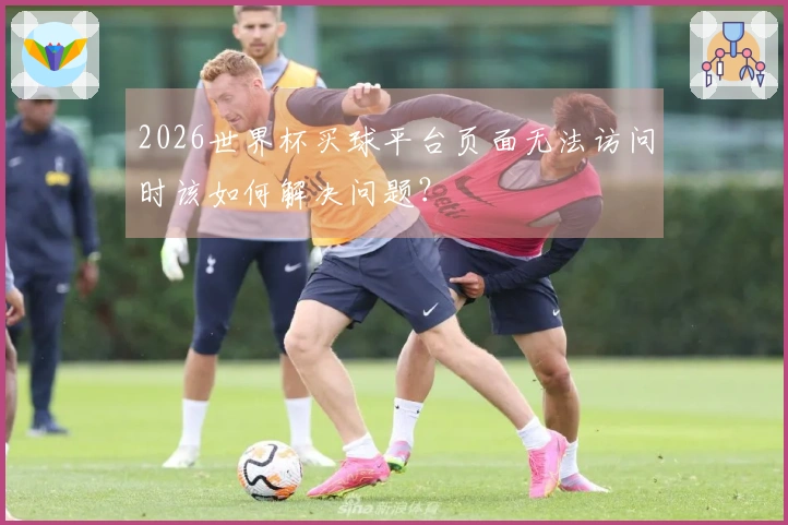 2026世界杯买球平台页面无法访问时该如何解决问题？