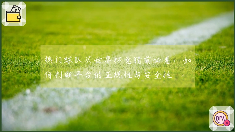 热门球队买世界杯竞猜前必看，如何判断平台的正规性与安全性