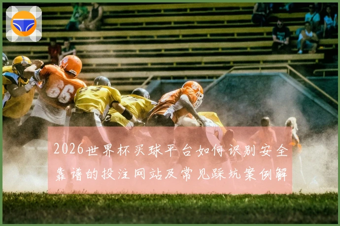2026世界杯买球平台如何识别安全靠谱的投注网站及常见踩坑案例解析