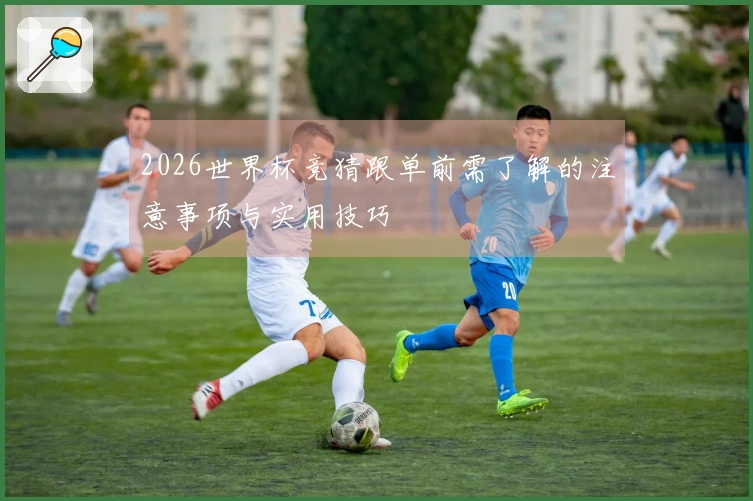 2026世界杯竞猜跟单前需了解的注意事项与实用技巧