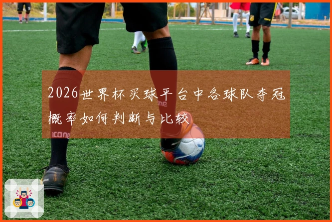 2026世界杯买球平台中各球队夺冠概率如何判断与比较