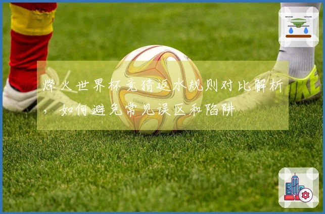 烽火世界杯竞猜返水规则对比解析,如何避免常见误区和陷阱