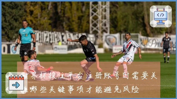世界杯投注平台注册账号时需要关注哪些关键事项才能避免风险