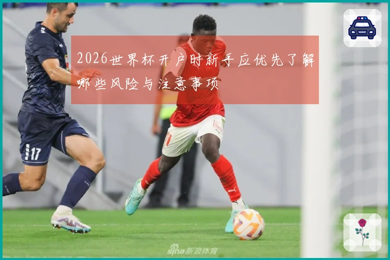 2026世界杯开户时新手应优先了解哪些风险与注意事项