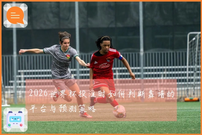 2026世界杯投注时如何判断靠谱的平台与预测策略