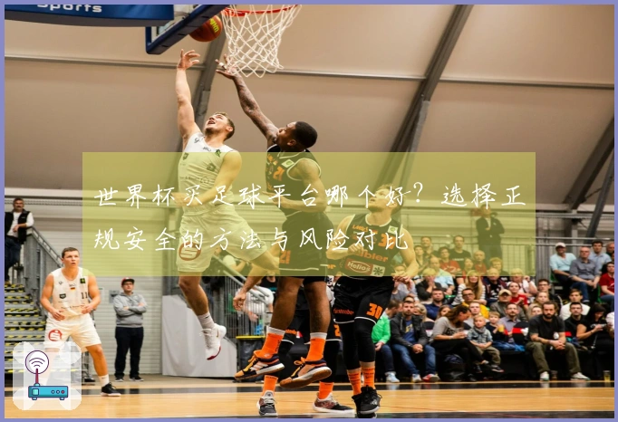 世界杯买足球平台哪个好?选择正规安全的方法与风险对比