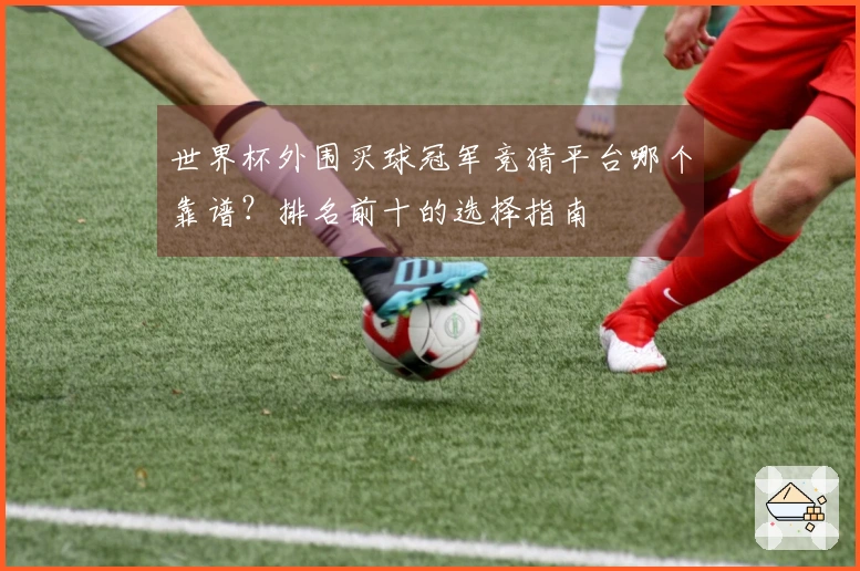 世界杯外围买球冠军竞猜平台哪个靠谱？排名前十的选择指南
