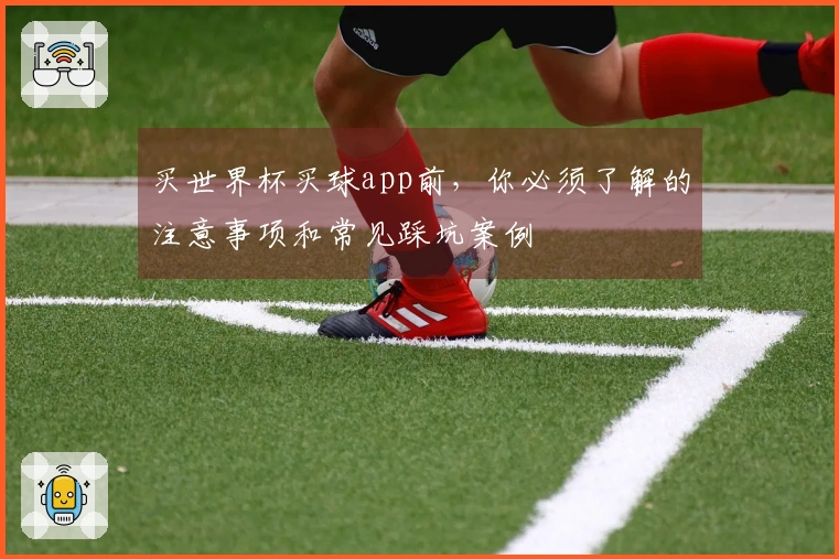 买世界杯买球app前，你必须了解的注意事项和常见踩坑案例